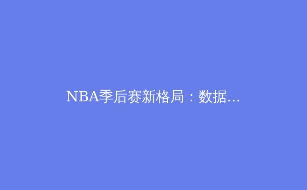 NBA季后赛新格局：数据革命如何重塑篮球战术体系 - 2
