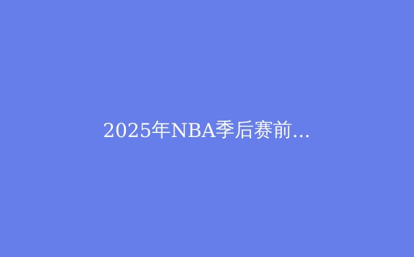 2025年NBA季后赛前瞻：群雄逐鹿，谁将问鼎奥布莱恩杯？ - 3
